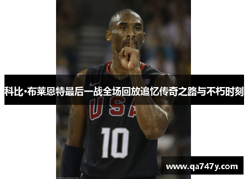 科比·布莱恩特最后一战全场回放追忆传奇之路与不朽时刻