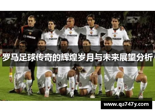 罗马足球传奇的辉煌岁月与未来展望分析