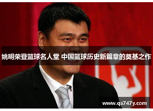 姚明荣登篮球名人堂 中国篮球历史新篇章的奠基之作