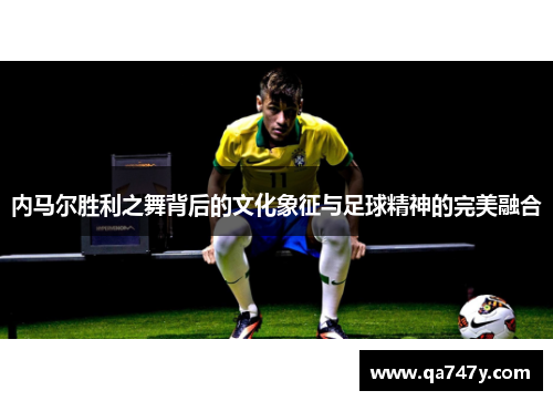 内马尔胜利之舞背后的文化象征与足球精神的完美融合