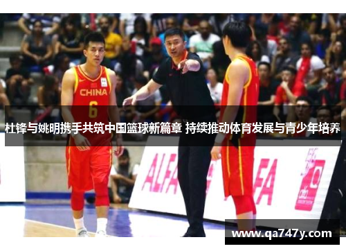 杜锋与姚明携手共筑中国篮球新篇章 持续推动体育发展与青少年培养