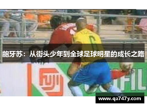 龅牙苏：从街头少年到全球足球明星的成长之路