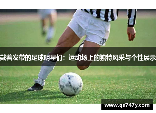 戴着发带的足球明星们：运动场上的独特风采与个性展示