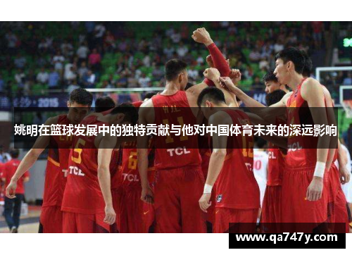 姚明在篮球发展中的独特贡献与他对中国体育未来的深远影响