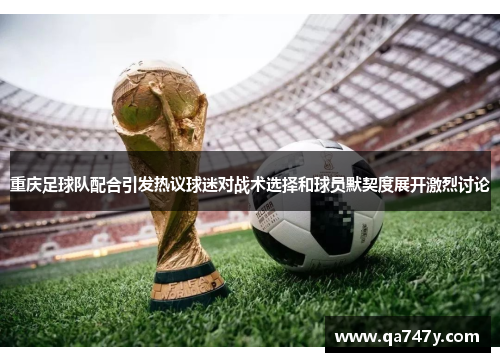 重庆足球队配合引发热议球迷对战术选择和球员默契度展开激烈讨论